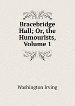 Bracebridge Hall; Or, the Humourists, Volume 1