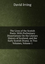 The Lives of the Scotish Poets: With Preliminary Dissertations On the Literary History of Scotland, and the Early Scotish Drama. in Two Volumes, Volume 1