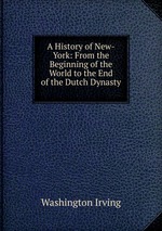 A History of New-York: From the Beginning of the World to the End of the Dutch Dynasty