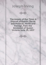 The Annals of Our Time: A Diurnal of Events, Social and Political, Home and Foreign, from the Accession of Queen Victoria, June 20, 1837