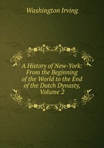 A History of New-York: From the Beginning of the World to the End of the Dutch Dynasty, Volume 2