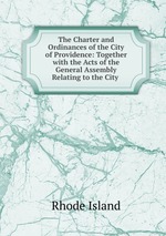 The Charter and Ordinances of the City of Providence: Together with the Acts of the General Assembly Relating to the City