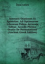 Isocratis Orationes Et Epistolae: Ad Optimorum Librorum Fidem Accurate Editae. Accedit Plenior Oratio De Permutatione (Ancient Greek Edition)