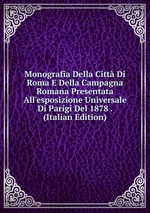 Monografia Della Citt Di Roma E Della Campagna Romana Presentata All`esposizione Universale Di Parigi Del 1878 . (Italian Edition)