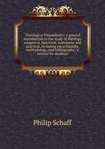 Theological Propdeutic: a general introduction to the study of theology exegetical, historical, systematic and practical, including encyclopdia, methodology, and bibliography; A manual for students