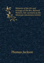 Memoirs of the life and writings of the Rev. Richard Watson, late secretary to the Wesleyan missionary society