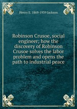 Robinson Crusoe, social engineer; how the discovery of Robinson Crusoe solves the labor problem and opens the path to industrial peace