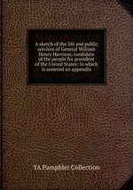 A sketch of the life and public services of General William Henry Harrison, candidate of the people for president of the United States: to which is annexed an appendix