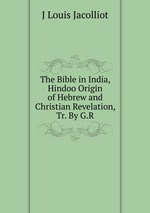 The Bible in India, Hindoo Origin of Hebrew and Christian Revelation, Tr. By G.R