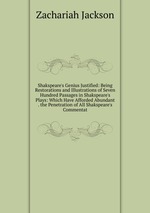 Shakspeare`s Genius Justified: Being Restorations and Illustrations of Seven Hundred Passages in Shakspeare`s Plays: Which Have Afforded Abundant . the Penetration of All Shakspeare`s Commentat