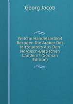 Welche Handelsartikel Bezogen Die Araber Des Mittelalters Aus Den Nordisch-Baltischen Lndern? (German Edition)