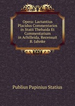 Opera: Lactantius Placidus Commentarios in Statii Thebaida Et Commentarium in Achilleida, Recensuit R. Jahnke