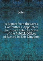 A Report from the Lords Committees, Appointed to Inspect Into the State of the Publick Offices of Record in This Kingdom