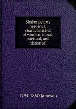 Shakespeare`s heroines; characteristics of women, moral, poetical, and historical