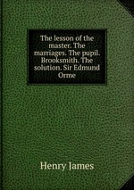 The lesson of the master. The marriages. The pupil. Brooksmith. The solution. Sir Edmund Orme