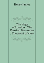 The siege of London ; The Pension Beaurepas ; The point of view