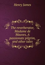 The reverberator, Madame de Mauves, A passionate pilgrim, and other tales