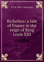 Richelieu: a tale of France in the reign of King Louis XIII