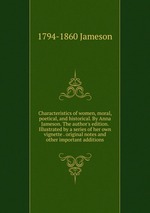 Characteristics of women, moral, poetical, and historical. By Anna Jameson. The author`s edition. Illustrated by a series of her own vignette . original notes and other important additions