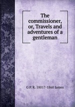 The commissioner, or, Travels and adventures of a gentleman