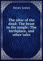 The altar of the dead: The beast in the jungle; The birthplace, and other tales