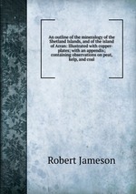 An outline of the mineralogy of the Shetland Islands, and of the island of Arran: Illustrated with copper-plates; with an appendix; containing observations on peat, kelp, and coal