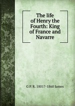 The life of Henry the Fourth: King of France and Navarre