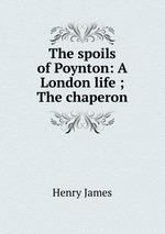 The spoils of Poynton: A London life ; The chaperon