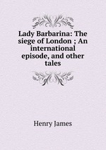Lady Barbarina: The siege of London ; An international episode, and other tales