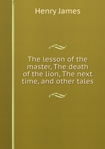 The lesson of the master, The death of the lion, The next time, and other tales