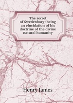 The secret of Swedenborg: being an elucidation of his doctrine of the divine natural humanity