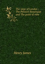 The siege of London ; The Pension Beaurepas and The point of view