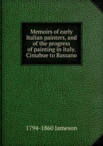Memoirs of early Italian painters, and of the progress of painting in Italy. Cimabue to Bassano