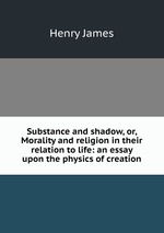 Substance and shadow, or, Morality and religion in their relation to life: an essay upon the physics of creation