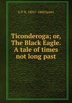 Ticonderoga; or, The Black Eagle. A tale of times not long past