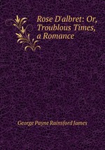 Rose D`albret: Or, Troublous Times, a Romance