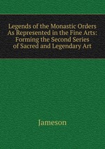 Legends of the Monastic Orders As Represented in the Fine Arts: Forming the Second Series of Sacred and Legendary Art