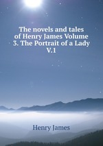 The novels and tales of Henry James Volume 3. The Portrait of a Lady V.1