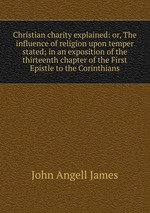 Christian charity explained: or, The influence of religion upon temper stated; in an exposition of the thirteenth chapter of the First Epistle to the Corinthians
