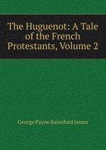 The Huguenot: A Tale of the French Protestants, Volume 2