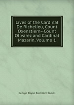 Lives of the Cardinal De Richelieu, Count Oxenstiern--Count Olivarez and Cardinal Mazarin, Volume 1
