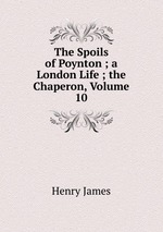 The Spoils of Poynton ; a London Life ; the Chaperon, Volume 10