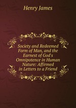 Society and Redeemed Form of Man, and the Earnest of God`s Omnipotence in Human Nature: Affirmed in Letters to a Friend