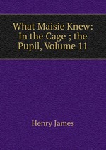 What Maisie Knew: In the Cage ; the Pupil, Volume 11