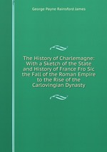 The History of Charlemagne: With a Sketch of the State and History of France Fro Sic the Fall of the Roman Empire to the Rise of the Carlovingian Dynasty
