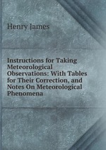 Instructions for Taking Meteorological Observations: With Tables for Their Correction, and Notes On Meteorological Phenomena