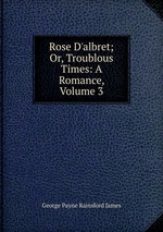 Rose D`albret; Or, Troublous Times: A Romance, Volume 3