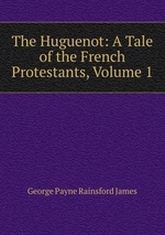 The Huguenot: A Tale of the French Protestants, Volume 1