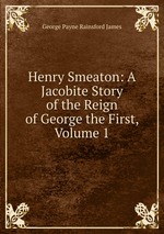 Henry Smeaton: A Jacobite Story of the Reign of George the First, Volume 1
