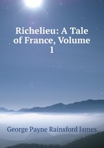 Richelieu: A Tale of France, Volume 1